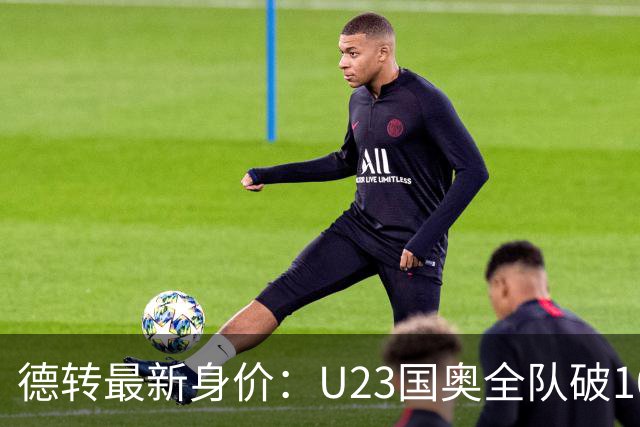 德转最新身价：U23国奥全队破1000万欧，比成年队本土球员高
