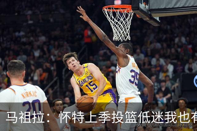 马祖拉：怀特上季投篮低迷我也有责任 要帮球员更快走出这种状态