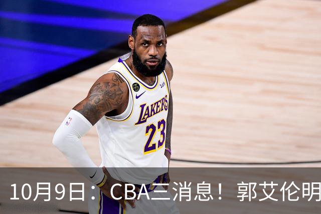 10月9日：CBA三消息！郭艾伦明确拒绝退役，徐昕定下新目标，同曦老总首谈林崴
